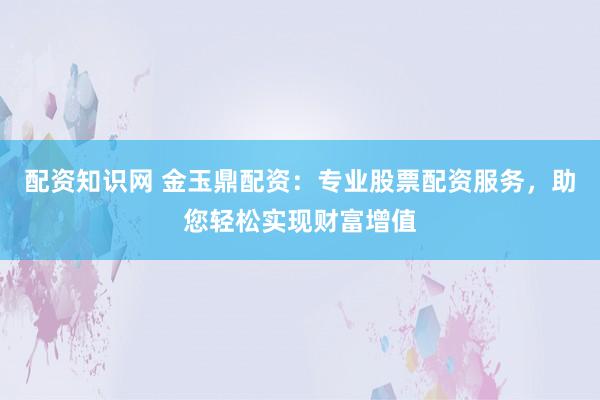 配资知识网 金玉鼎配资：专业股票配资服务，助您轻松实现财富增值