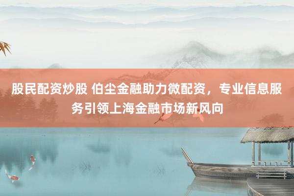 股民配资炒股 伯尘金融助力微配资，专业信息服务引领上海金融市场新风向