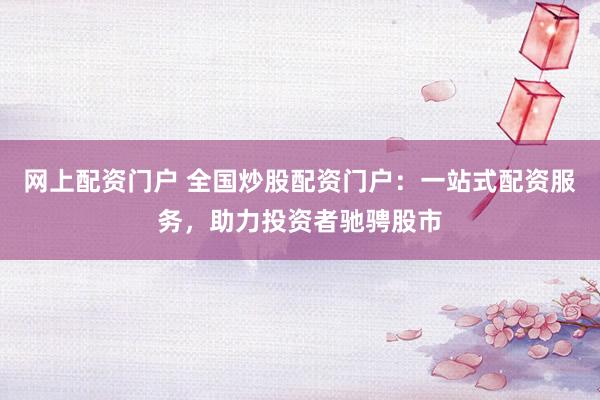 网上配资门户 全国炒股配资门户：一站式配资服务，助力投资者驰骋股市