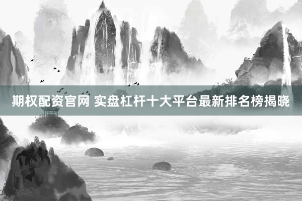 期权配资官网 实盘杠杆十大平台最新排名榜揭晓