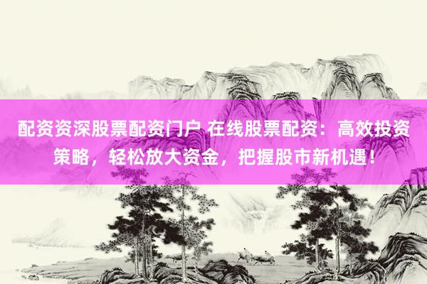 配资资深股票配资门户 在线股票配资：高效投资策略，轻松放大资金，把握股市新机遇！
