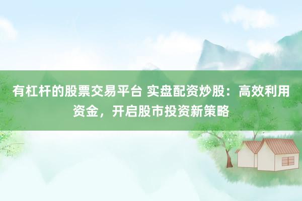 有杠杆的股票交易平台 实盘配资炒股：高效利用资金，开启股市投资新策略