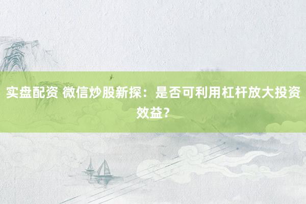 实盘配资 微信炒股新探：是否可利用杠杆放大投资效益？