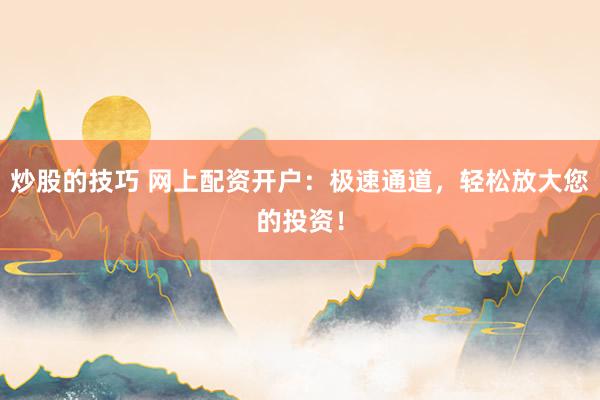 炒股的技巧 网上配资开户：极速通道，轻松放大您的投资！