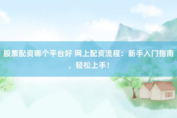 股票配资哪个平台好 网上配资流程：新手入门指南，轻松上手！