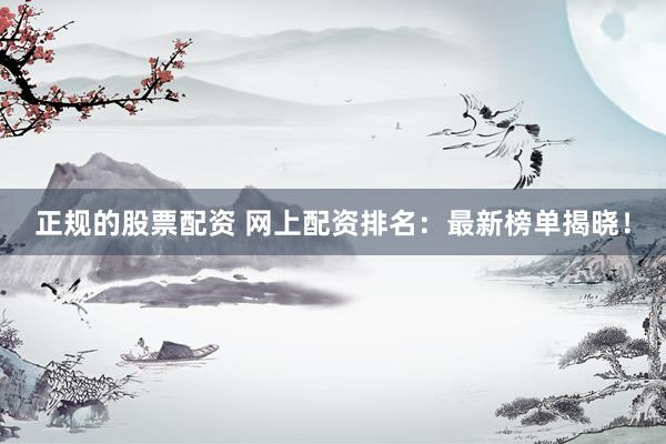 正规的股票配资 网上配资排名：最新榜单揭晓！