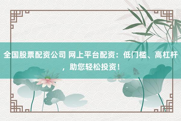 全国股票配资公司 网上平台配资：低门槛、高杠杆，助您轻松投资！