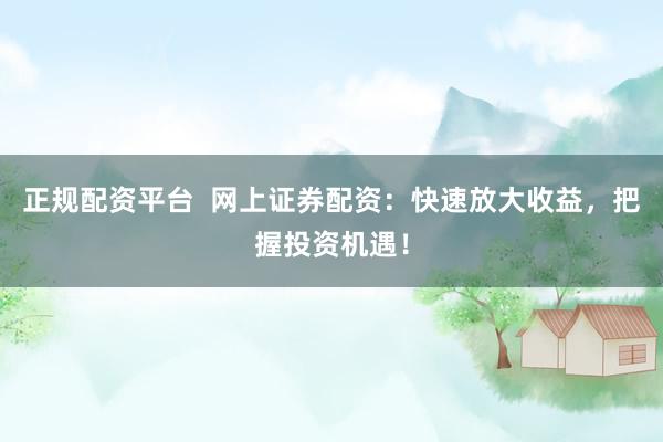 正规配资平台  网上证券配资：快速放大收益，把握投资机遇！