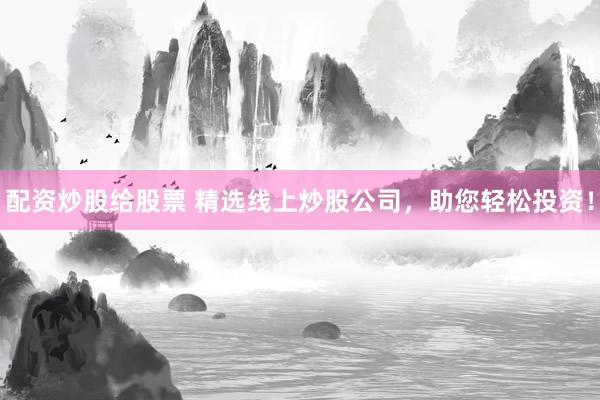 配资炒股给股票 精选线上炒股公司，助您轻松投资！