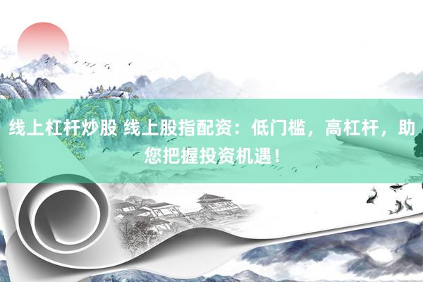 线上杠杆炒股 线上股指配资：低门槛，高杠杆，助您把握投资机遇！