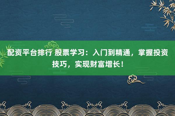 配资平台排行 股票学习：入门到精通，掌握投资技巧，实现财富增长！