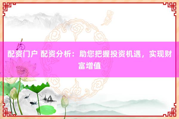 配资门户 配资分析：助您把握投资机遇，实现财富增值