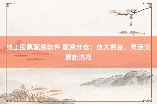 线上股票配资软件 配资分仓：放大资金，灵活交易新选择