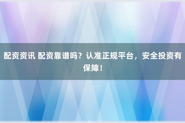 配资资讯 配资靠谱吗？认准正规平台，安全投资有保障！
