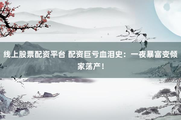 线上股票配资平台 配资巨亏血泪史：一夜暴富变倾家荡产！