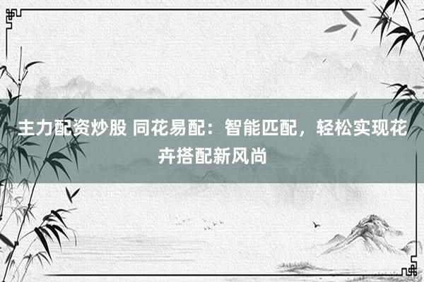 主力配资炒股 同花易配：智能匹配，轻松实现花卉搭配新风尚