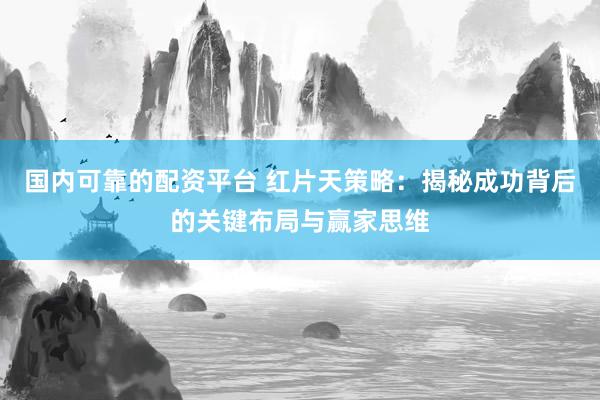 国内可靠的配资平台 红片天策略：揭秘成功背后的关键布局与赢家思维