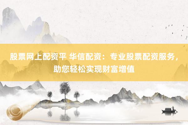股票网上配资平 华信配资：专业股票配资服务，助您轻松实现财富增值