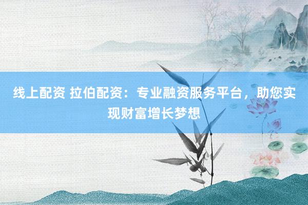 线上配资 拉伯配资：专业融资服务平台，助您实现财富增长梦想