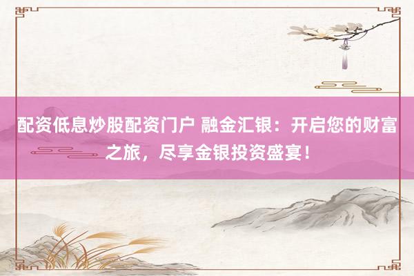 配资低息炒股配资门户 融金汇银：开启您的财富之旅，尽享金银投资盛宴！