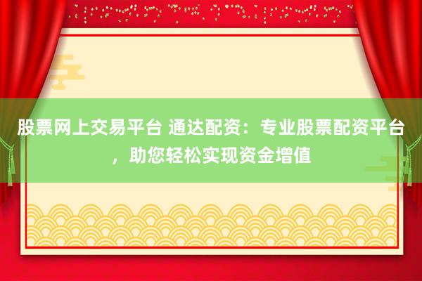 股票网上交易平台 通达配资：专业股票配资平台，助您轻松实现资金增值
