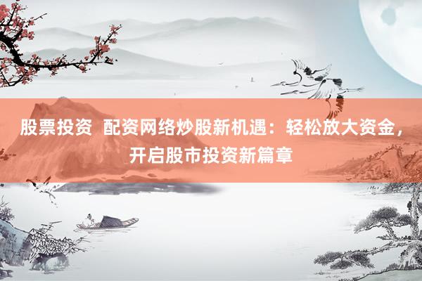 股票投资  配资网络炒股新机遇：轻松放大资金，开启股市投资新篇章
