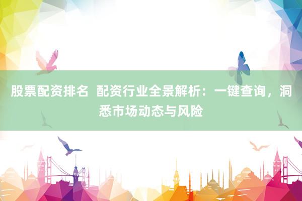 股票配资排名  配资行业全景解析：一键查询，洞悉市场动态与风险
