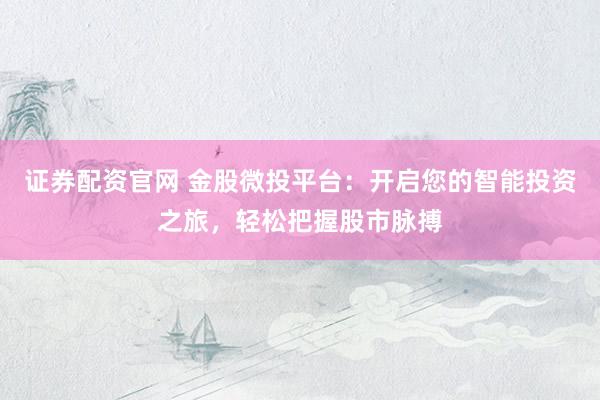 证券配资官网 金股微投平台：开启您的智能投资之旅，轻松把握股市脉搏