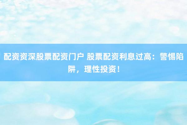 配资资深股票配资门户 股票配资利息过高：警惕陷阱，理性投资！