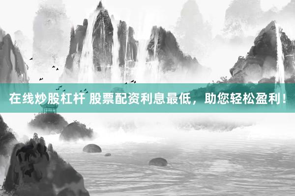 在线炒股杠杆 股票配资利息最低，助您轻松盈利！