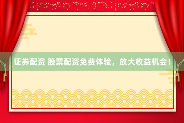 证券配资 股票配资免费体验，放大收益机会！