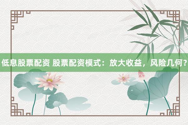 低息股票配资 股票配资模式：放大收益，风险几何？