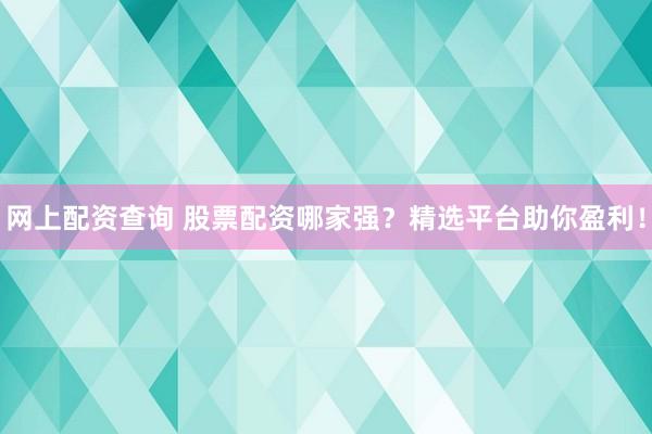 网上配资查询 股票配资哪家强？精选平台助你盈利！