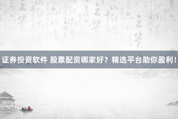 证券投资软件 股票配资哪家好？精选平台助你盈利！