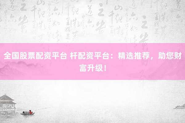 全国股票配资平台 杆配资平台：精选推荐，助您财富升级！