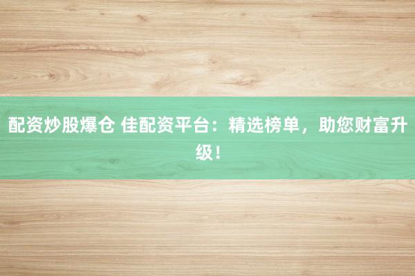 配资炒股爆仓 佳配资平台：精选榜单，助您财富升级！