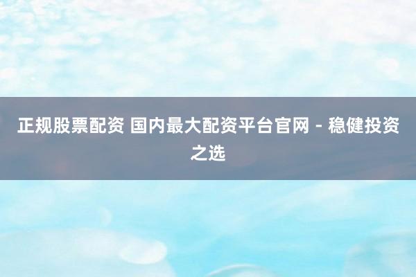 正规股票配资 国内最大配资平台官网 - 稳健投资之选