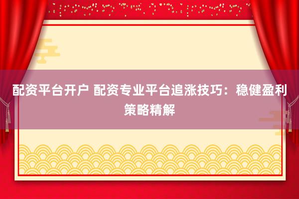 配资平台开户 配资专业平台追涨技巧：稳健盈利策略精解