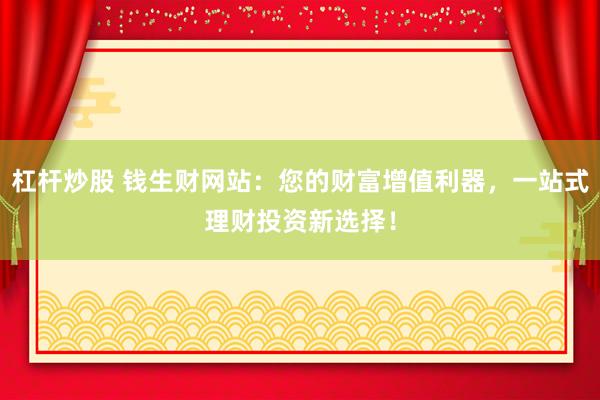 杠杆炒股 钱生财网站：您的财富增值利器，一站式理财投资新选择！