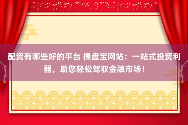 配资有哪些好的平台 操盘宝网站：一站式投资利器，助您轻松驾驭金融市场！
