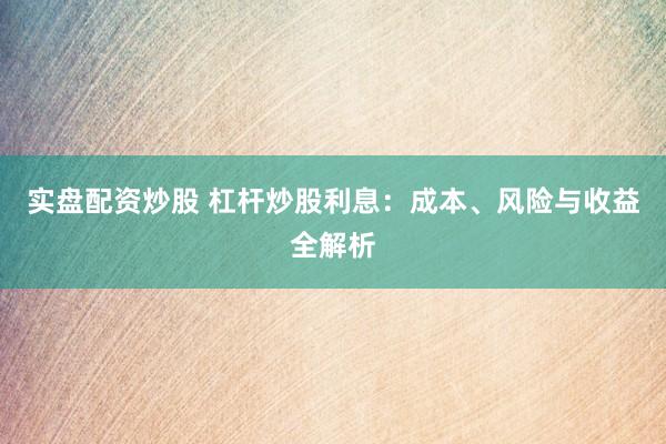 实盘配资炒股 杠杆炒股利息：成本、风险与收益全解析