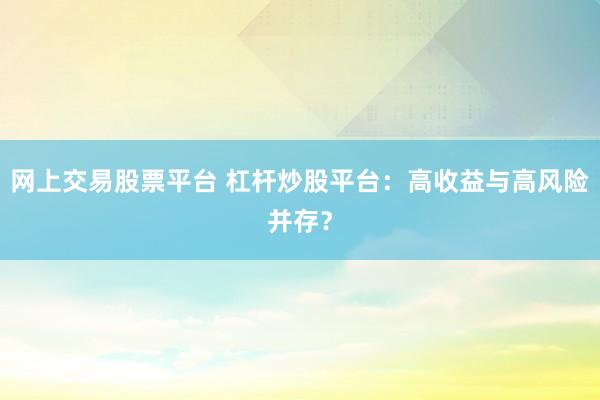 网上交易股票平台 杠杆炒股平台：高收益与高风险并存？