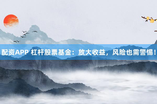 配资APP 杠杆股票基金：放大收益，风险也需警惕！