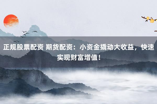 正规股票配资 期货配资：小资金撬动大收益，快速实现财富增值！