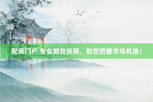 配资门户 专业期货投顾，助您把握市场机遇！