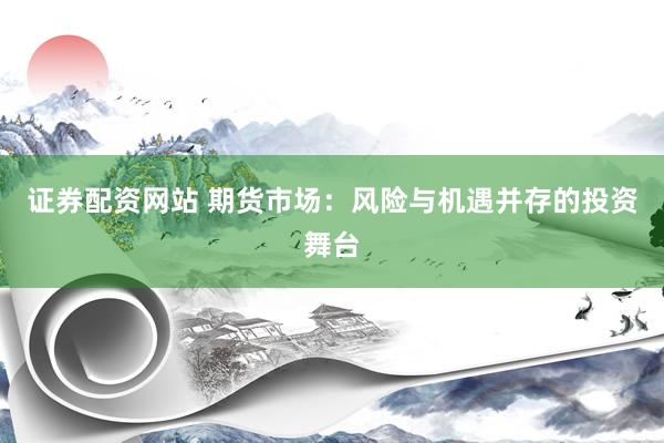 证券配资网站 期货市场：风险与机遇并存的投资舞台