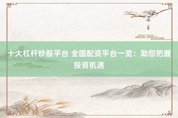 十大杠杆炒股平台 全国配资平台一览：助您把握投资机遇