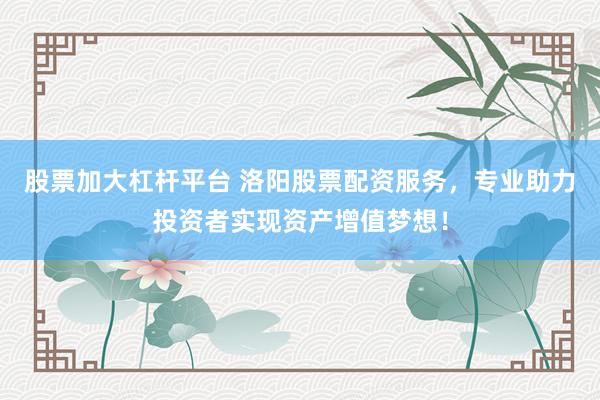 股票加大杠杆平台 洛阳股票配资服务，专业助力投资者实现资产增值梦想！