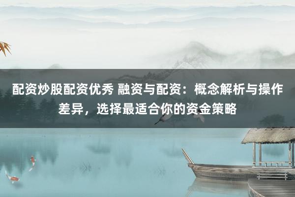配资炒股配资优秀 融资与配资：概念解析与操作差异，选择最适合你的资金策略