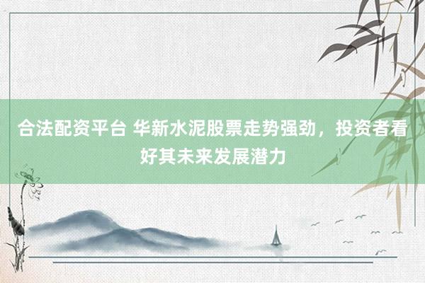 合法配资平台 华新水泥股票走势强劲，投资者看好其未来发展潜力